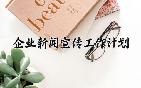 企业新闻宣传工作计划书范文 企业新闻宣传工作计划怎么写