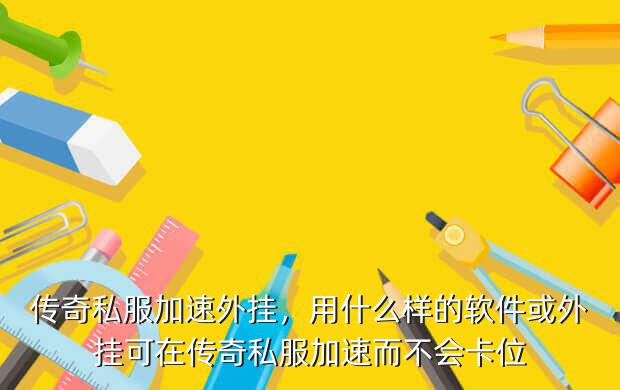 传奇私服加速外挂，用什么样的软件或外挂可在传奇私服加速而不会卡位