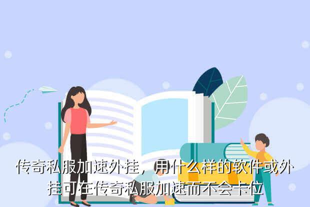 传奇私服加速外挂，用什么样的软件或外挂可在传奇私服加速而不会卡位