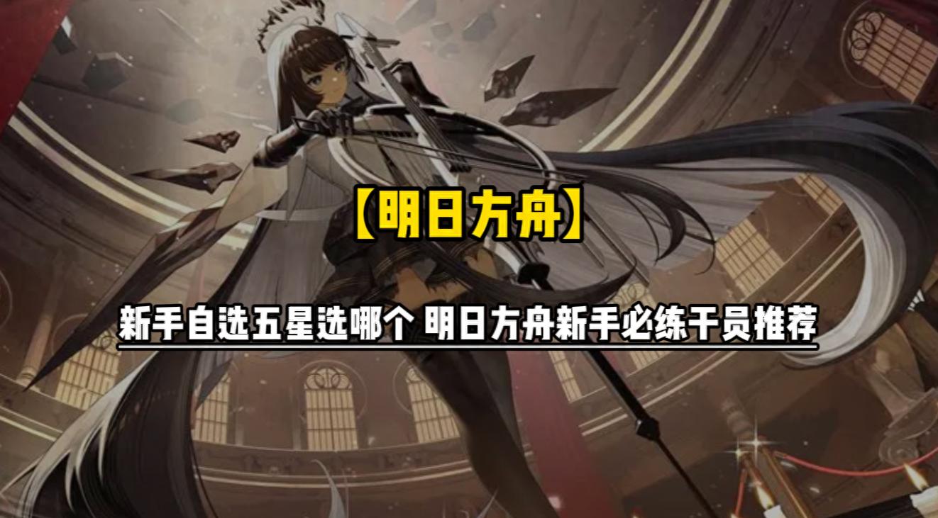 明日方舟新手自选五星选哪个 明日方舟新手必练干员推荐