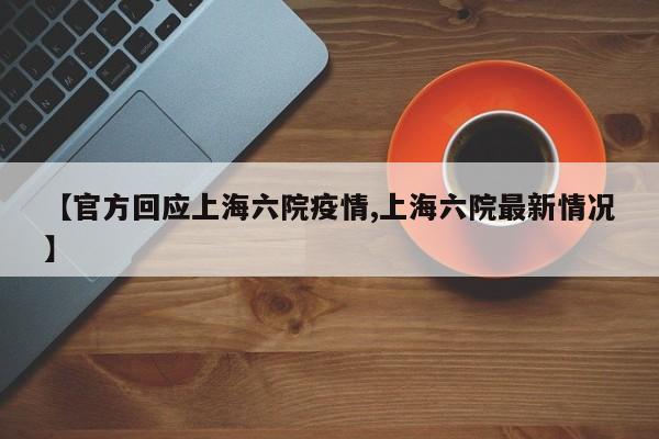【官方回应上海六院疫情,上海六院最新情况】