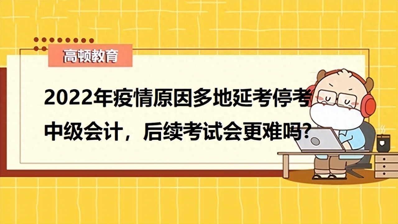 2022年疫情原因多地延考停考中级会计，后续考试会更难吗？