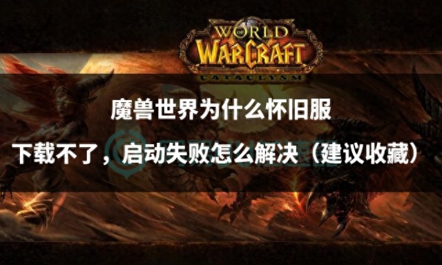 魔兽世界为什么怀旧服下载不了，启动失败怎么解决（建议收藏）