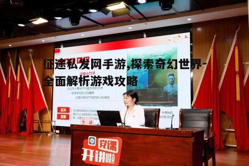 征途私发网手游,探索奇幻世界-全面解析游戏攻略