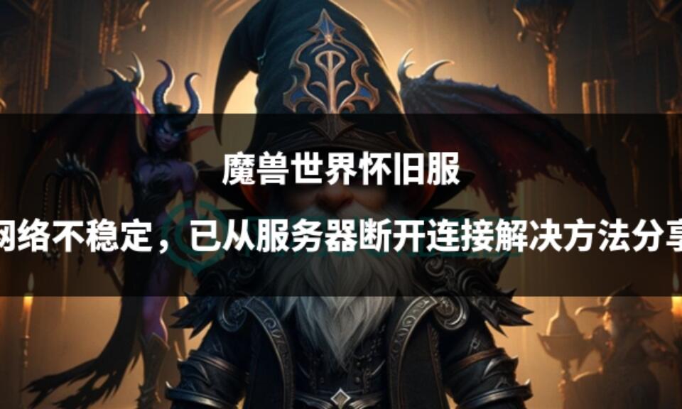 魔兽世界怀旧服网络不稳定，已从服务器断开连接解决方法分享