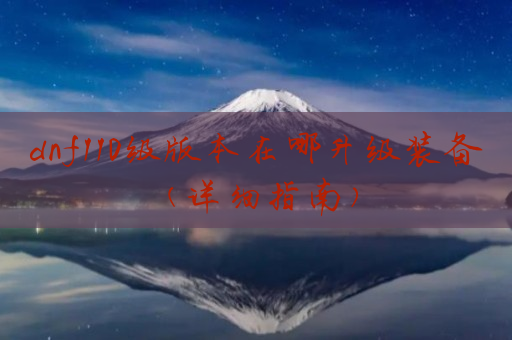 dnf110级版本在哪升级装备(详细指南)