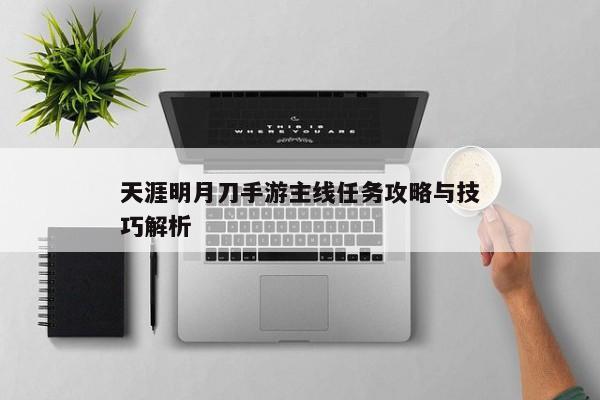天涯明月刀手游主线任务攻略与技巧解析