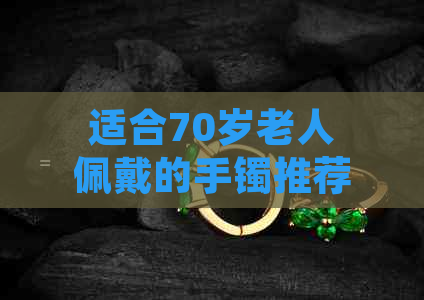 适合70岁老人佩戴的手镯推荐与选购指南