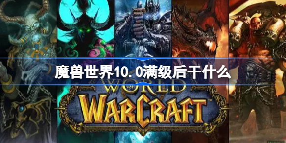 魔兽世界10.0满级后干什么 魔兽10.0满级后怎么玩