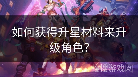 如何获得升星材料来升级角色？