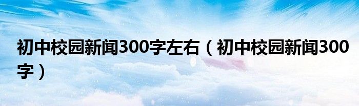初中校园新闻300字左右（初中校园新闻300字）