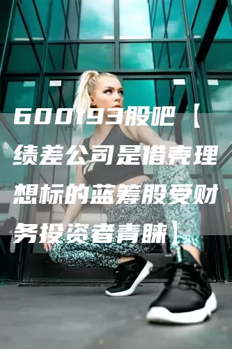 600193股吧【绩差公司是借壳理想标的蓝筹股受财务投资者青睐】