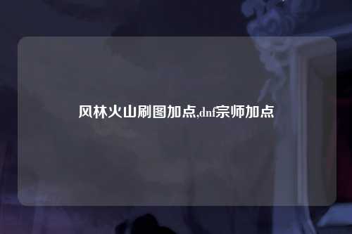 风林火山刷图加点,dnf宗师加点