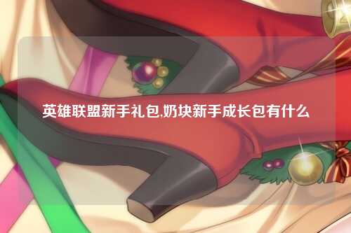 英雄联盟新手礼包,奶块新手成长包有什么