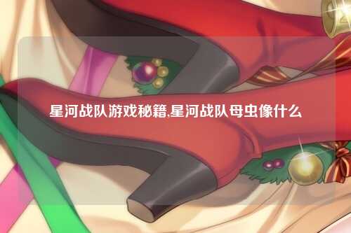 星河战队游戏秘籍,星河战队母虫像什么