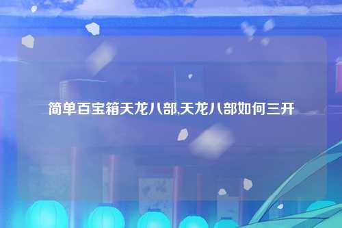 简单百宝箱天龙八部,天龙八部如何三开