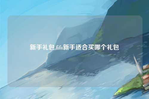 新手礼包,fifa新手适合买哪个礼包