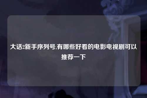 大话2新手序列号,有哪些好看的电影电视剧可以推荐一下