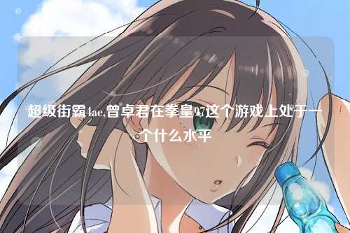 超级街霸4ae,曾卓君在拳皇97这个游戏上处于一个什么水平