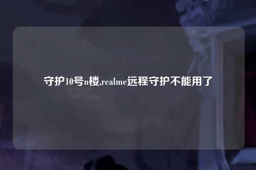 守护10号n楼,realme远程守护不能用了