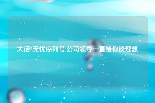 大话2无忧序列号,公司领导一直给你谈理想
