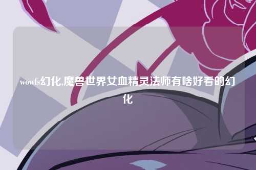 wowfs幻化,魔兽世界女血精灵法师有啥好看的幻化