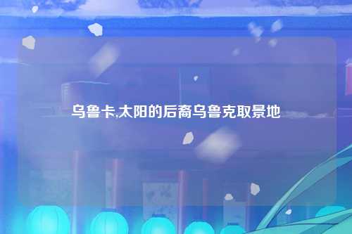 乌鲁卡,太阳的后裔乌鲁克取景地