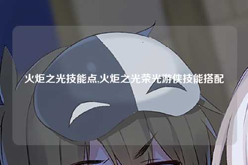 火炬之光技能点,火炬之光荣光游侠技能搭配