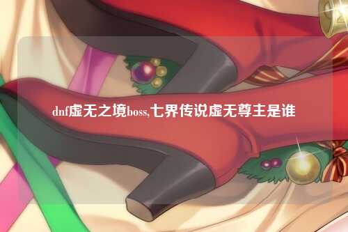 dnf虚无之境boss,七界传说虚无尊主是谁