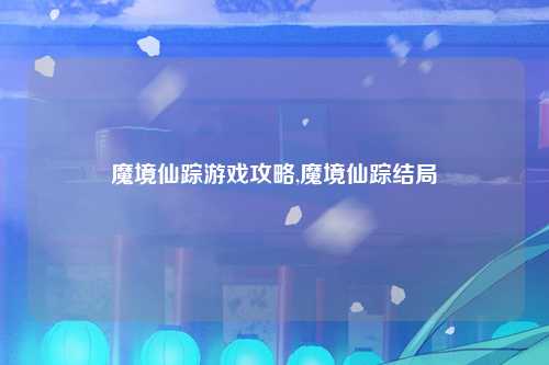 魔境仙踪游戏攻略,魔境仙踪结局