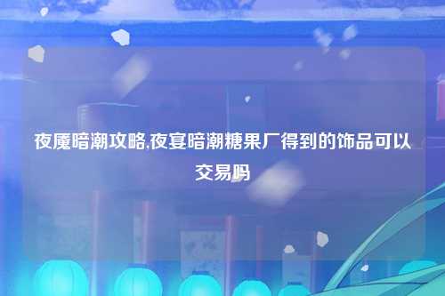 夜魇暗潮攻略,夜宴暗潮糖果厂得到的饰品可以交易吗
