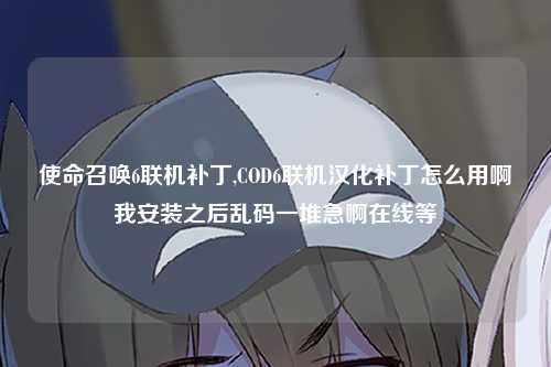 使命召唤6联机补丁,COD6联机汉化补丁怎么用啊我安装之后乱码一堆急啊在线等