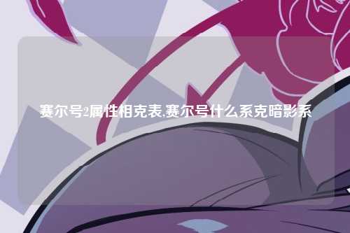 赛尔号2属性相克表,赛尔号什么系克暗影系