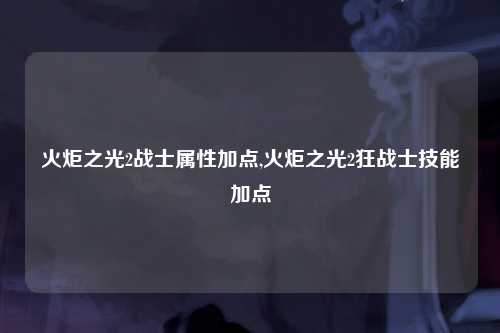 火炬之光2战士属性加点,火炬之光2狂战士技能加点