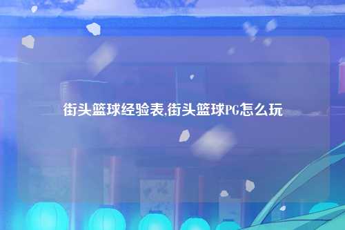 街头篮球经验表,街头篮球PG怎么玩