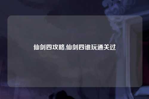 仙剑四攻略,仙剑四谁玩通关过
