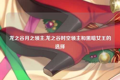 龙之谷月之领主,龙之谷时空领主和黑暗女王的选择
