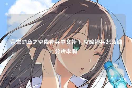 荣誉勋章之空降神兵中文补丁,空降神兵怎么调分辨率啊