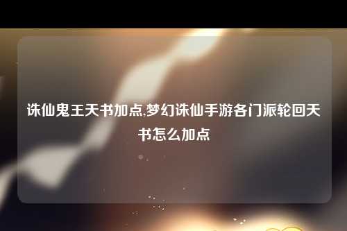 诛仙鬼王天书加点,梦幻诛仙手游各门派轮回天书怎么加点