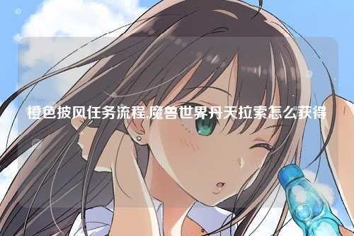 橙色披风任务流程,魔兽世界丹天拉索怎么获得