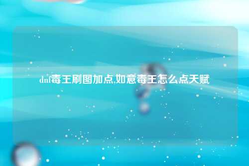 dnf毒王刷图加点,如意毒王怎么点天赋
