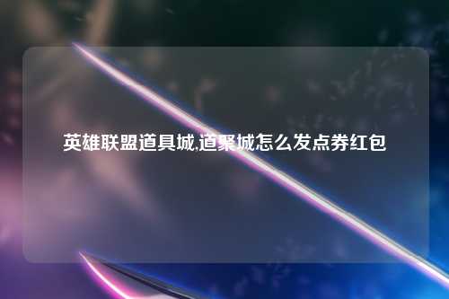 英雄联盟道具城,道聚城怎么发点券红包