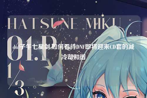 dnf子午七星剑,如何看待DNF即将迎来CD套的减冷却和谐