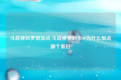斗战神风罗刹加点,斗战神罗刹卡49为什么加点哪个系好