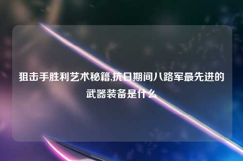 狙击手胜利艺术秘籍,抗日期间八路军最先进的武器装备是什么