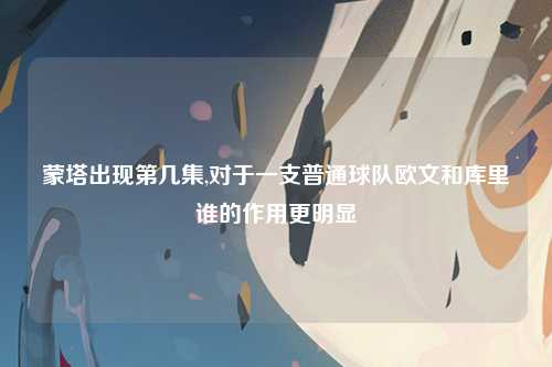 蒙塔出现第几集,对于一支普通球队欧文和库里谁的作用更明显