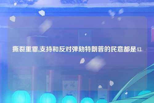 撕裂重罪,支持和反对弹劾特朗普的民意都是43