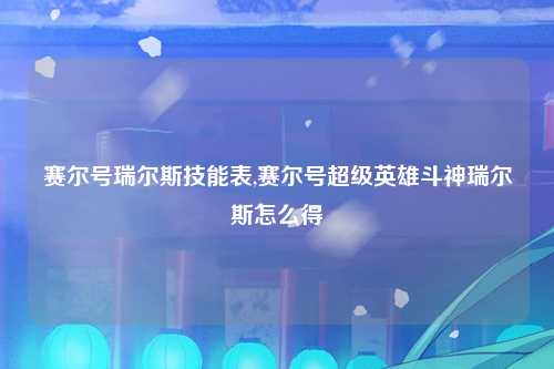 赛尔号瑞尔斯技能表,赛尔号超级英雄斗神瑞尔斯怎么得