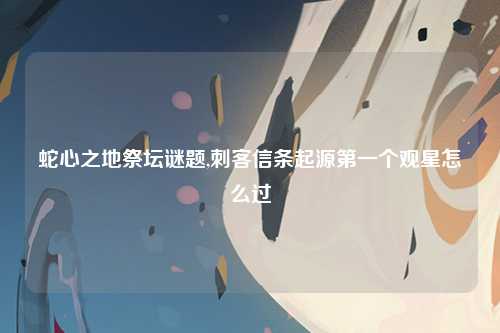 蛇心之地祭坛谜题,刺客信条起源第一个观星怎么过