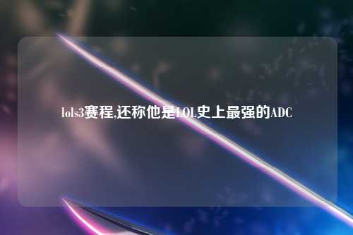 lols3赛程,还称他是LOL史上最强的ADC
